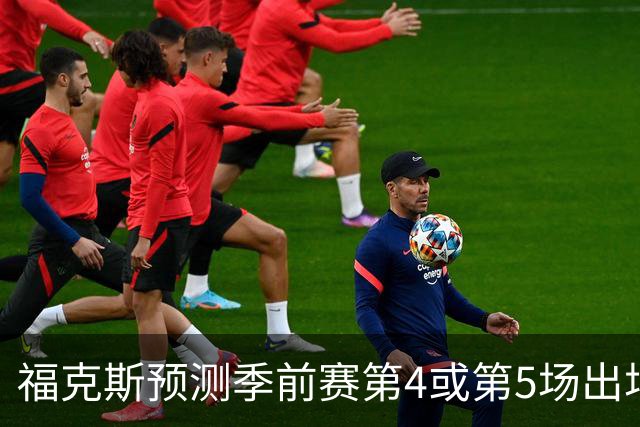 福克斯预测季前赛第4或第5场出场时间将回归常态